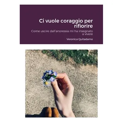 "Ci vuole coraggio per rifiorire: Come uscire dall'anoressia mi ha insegnato a vivere" - "" ("Qu