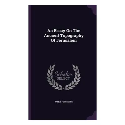 "An Essay On The Ancient Topography Of Jerusalem" - "" ("Fergusson James")