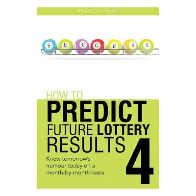 "How to Predict Future Lottery Results Book 4: Know Tomorrow's Number Today on a Month-By-Month 