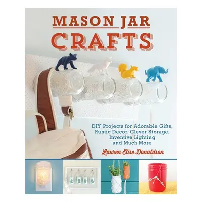 "Mason Jar Crafts: DIY Projects for Adorable and Rustic Decor, Clever Storage, Inventive Lightin