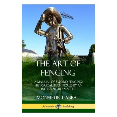 "The Art of Fencing: A Manual of Sword Fencing; Historical Techniques by an 18th Century Master"