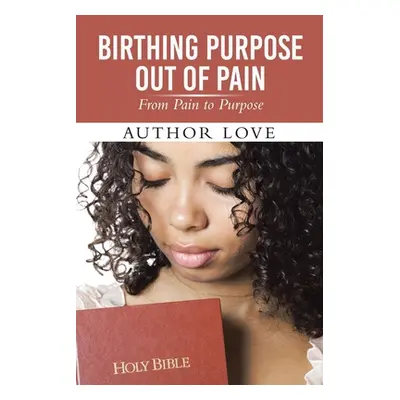 "Birthing Purpose Out of Pain: From Pain to Purpose" - "" ("Author Love")