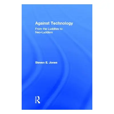 "Against Technology: From the Luddites to Neo-Luddism" - "" ("Jones Steven E.")