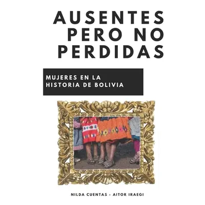 "Ausentes pero no perdidas: Mujeres de la historia de Bolivia" - "" ("Iraegi Balenziaga Aitor")