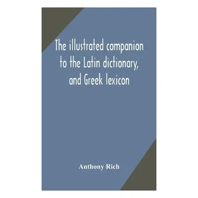 "The illustrated companion to the Latin dictionary, and Greek lexicon: forming a glossary of all