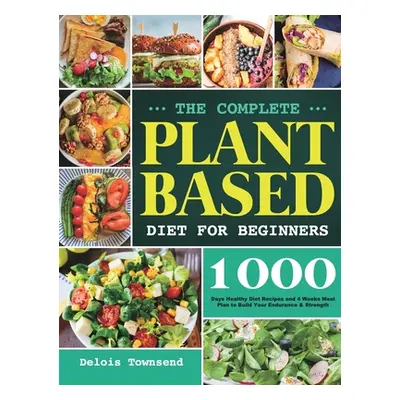 "The Complete Plant Based Diet for Beginners: 1000 Days Healthy Diet Recipes and 4 Weeks Meal Pl