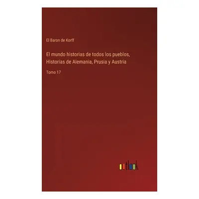 "El mundo historias de todos los pueblos, Historias de Alemania, Prusia y Austria: Tomo 17" - ""