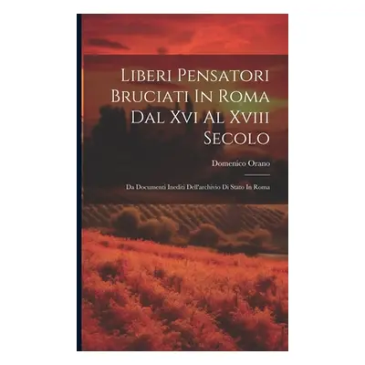 "Liberi Pensatori Bruciati In Roma Dal Xvi Al Xviii Secolo: Da Documenti Inediti Dell'archivio D