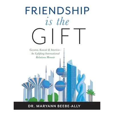 "Friendship is the Gift: Guyana, Kuwait & America - An Uplifting International Relations Memoir"