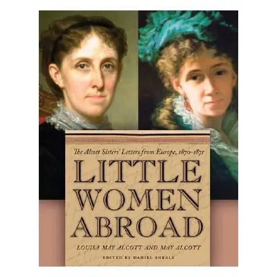 "Little Women Abroad: The Alcott Sisters' Letters from Europe, 1870-1871" - "" ("Shealy Daniel")