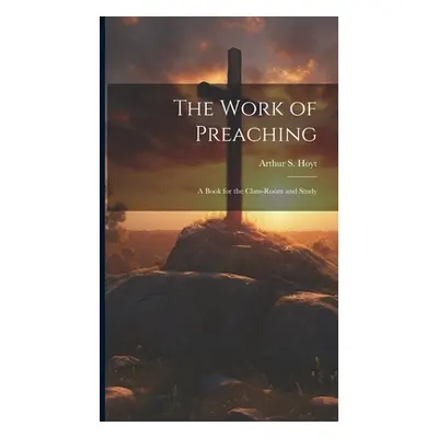 "The Work of Preaching: A Book for the Class-room and Study" - "" ("Hoyt Arthur S.")