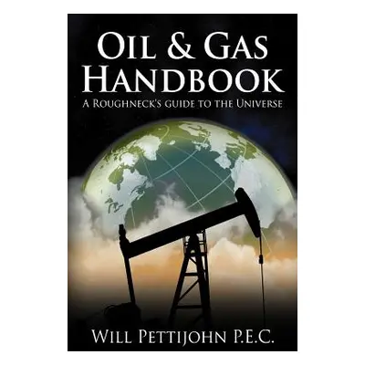 "Oil & Gas Handbook: A Roughneck's guide to the Universe" - "" ("Pettijohn P. E. C. Will")