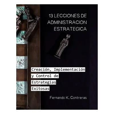 "13 Lecciones de Administracin Estratgica: Creacin, Implementacin y Control de Estrategias Exito