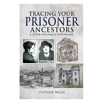 "Tracing Your Prisoner Ancestors: A Guide for Family Historians" - "" ("Wade Stephen")