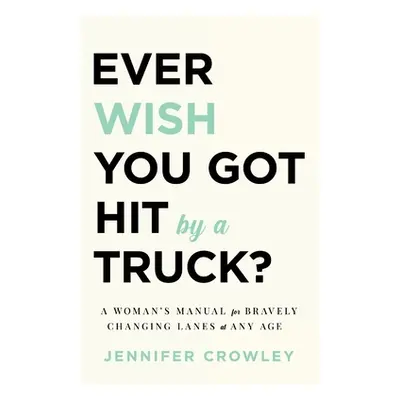 "Ever Wish You Got Hit by a Truck?: A Woman's Manual for Bravely Changing Lanes at Any Age" - ""