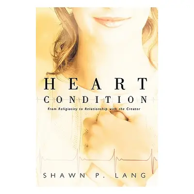 "Heart Condition: From Religiosity to Relationship with the Creator" - "" ("Lang Shawn P.")