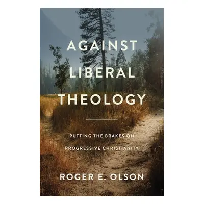 "Against Liberal Theology: Putting the Brakes on Progressive Christianity" - "" ("Olson Roger E.