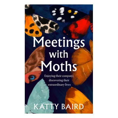 Meetings with Moths - Discovering Their Mystery and Extraordinary Lives (Baird Katty)