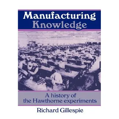 "Manufacturing Knowledge: A History of the Hawthorne Experiments" - "" ("Gillespie Richard")