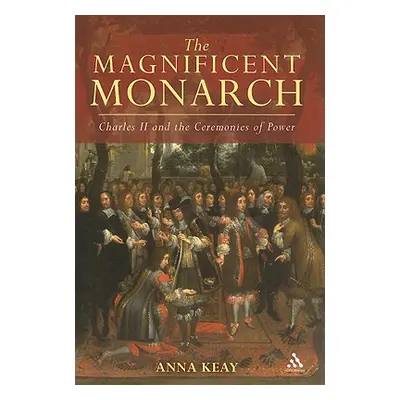 "The Magnificent Monarch: Charles II and the Ceremonies of Power" - "" ("Keay Anna")