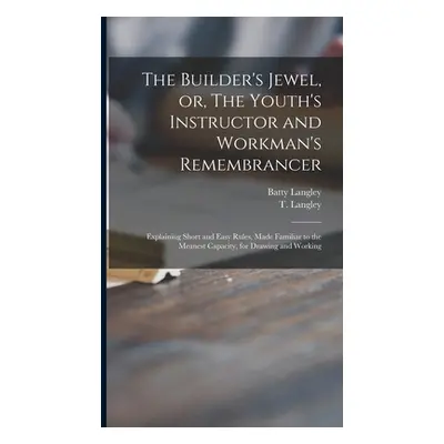 "The Builder's Jewel, or, The Youth's Instructor and Workman's Remembrancer: Explaining Short an