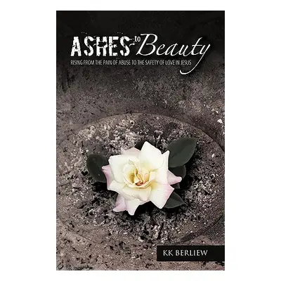 "Ashes to Beauty: Rising from the Pain of Abuse to the Safety of Love in Jesus" - "" ("Berliew K