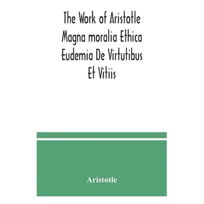 "The Work of Aristotle Magna moralia Ethica Eudemia De Virtutibus Et Vitiis" - "" ("Aristotle")