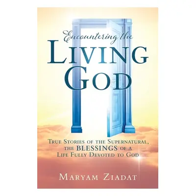 "Encountering the Living God: True Stories of the Supernatural, the blessings Of A Life Fully De