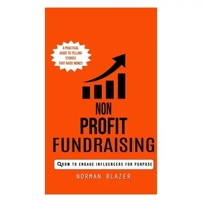 "Non Profit Fundraising: How to Engage Influencers for Purpose (A Practical Guide to Telling Sto