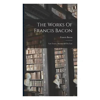 "The Works Of Francis Bacon: Law Tracts. Maxims Of The Law" - "" ("Bacon Francis")