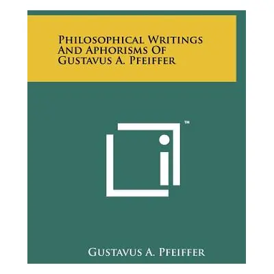 "Philosophical Writings and Aphorisms of Gustavus A. Pfeiffer" - "" ("Pfeiffer Gustavus A.")