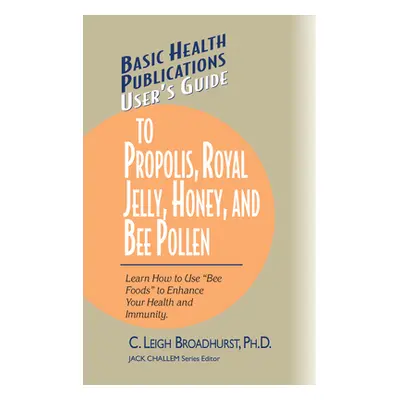 "User's Guide to Propolis, Royal Jelly, Honey, and Bee Pollen: Learn How to Use Bee Foods to Enh