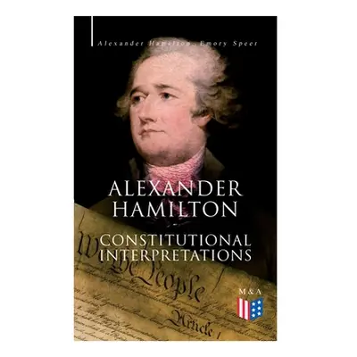 "Alexander Hamilton: Constitutional Interpretations: Works & Speeches in Favor of the American C