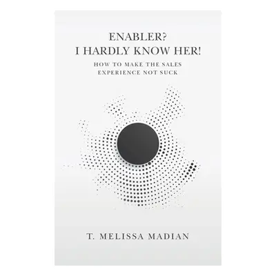 "Enabler? I Hardly Know Her!: How to Make the Sales Experience Not Suck" - "" ("Madian T. Meliss