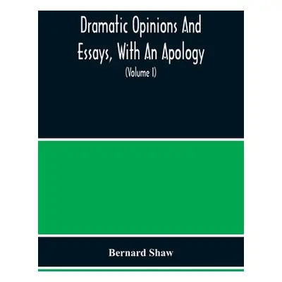 "Dramatic Opinions And Essays, With An Apology; Containing As Well A Word On The Dramatic Opinio