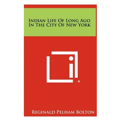 "Indian Life of Long Ago in the City of New York" - "" ("Bolton Reginald Pelham")