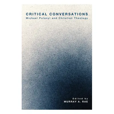 "Critical Conversations: Michael Polanyi and Christian Theology" - "" ("Rae Murray A.")