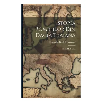 "Istoria Romnilor Din Dacia Traiana: Istoria Moderna..." - "" ("Xenopol Alexandru Dimitrie")