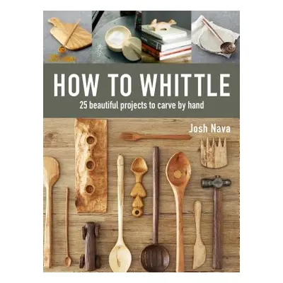 "How to Whittle: 25 Beautiful Projects to Carve by Hand" - "" ("Nava Josh")