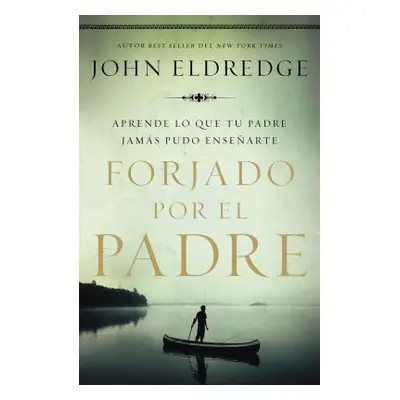 "Forjado Por El Padre: Aprende Lo Que Tu Padre Jams Pudo Ensearte" - "" ("Eldredge John")