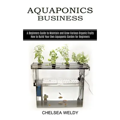 "Aquaponics Business: A Beginners Guide to Maintain and Grow Various Organic Fruits