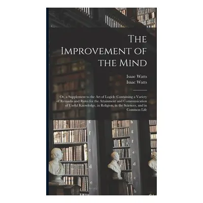 "The Improvement of the Mind: or, a Supplement to the Art of Logick: Containing a Variety of Rem