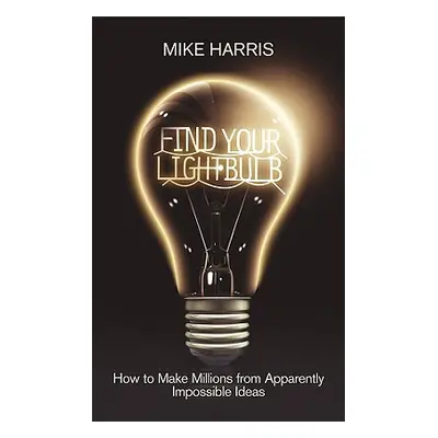 "Find Your Lightbulb: How to Make Millions from Apparently Impossible Ideas" - "" ("Harris Mike"