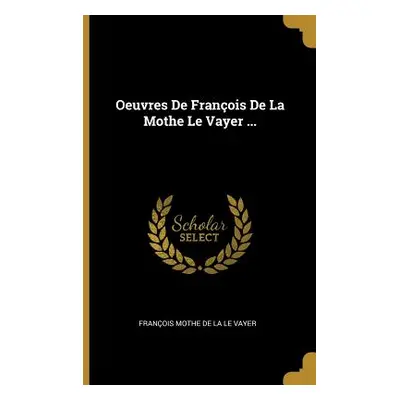 "Oeuvres De Franois De La Mothe Le Vayer ..." - "" ("de la Le Vayer Franois Mothe")