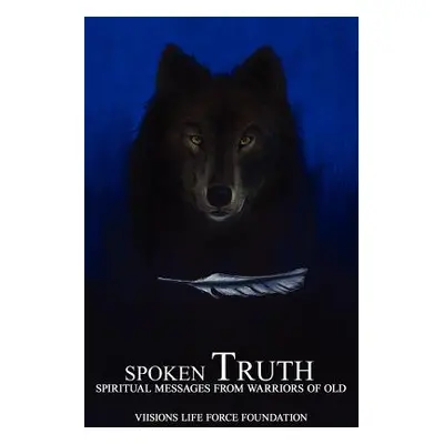 "Spoken Truth: Spiritual Messages from Warriors of Old" - "" ("Viisions Life Force Foundation Li