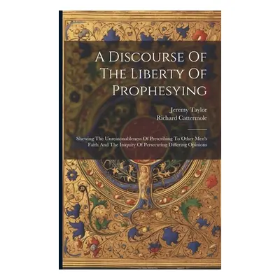 "A Discourse Of The Liberty Of Prophesying: Shewing The Unreasonableness Of Prescribing To Other