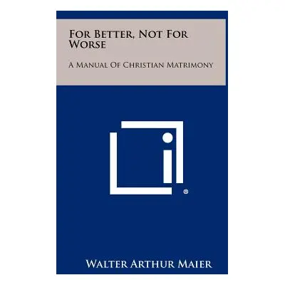 "For Better, Not for Worse: A Manual of Christian Matrimony" - "" ("Maier Walter Arthur")