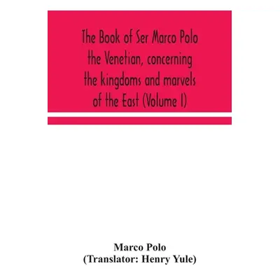 "The book of Ser Marco Polo the Venetian, concerning the kingdoms and marvels of the East (Volum