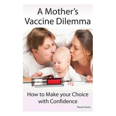 "A Mother's Vaccine Dilemma - How to Make your Choice with Confidence" - "" ("Gunn Trevor")