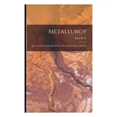 "Metallurgy: The Art of Extracting Metals From Their Ores: Silver and Gold" - "" ("Percy John")